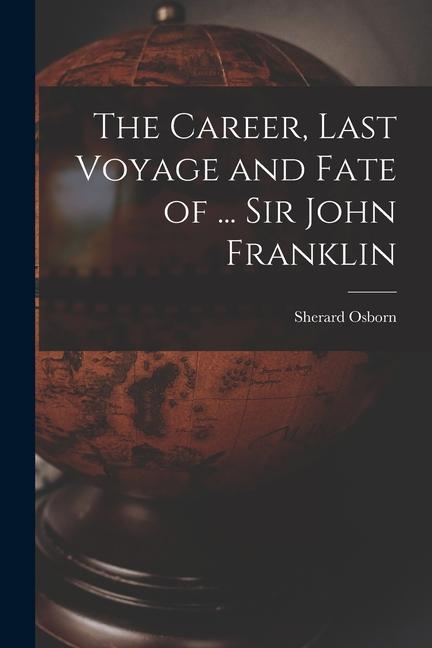 The Career, Last Voyage and Fate of ... Sir John Franklin