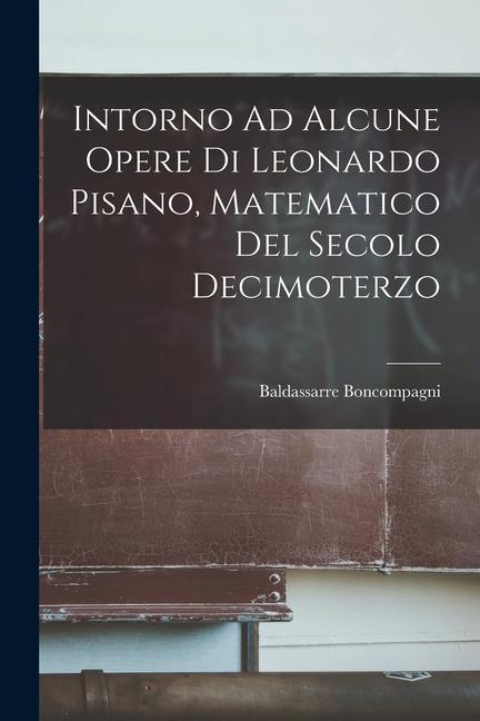 Intorno Ad Alcune Opere Di Leonardo Pisano, Matematico Del Secolo Decimoterzo