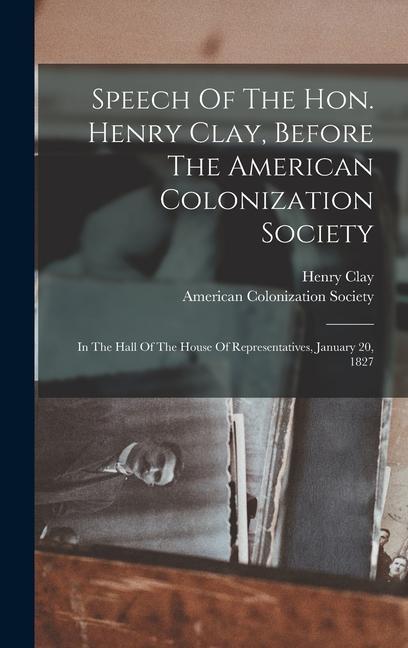 Speech Of The Hon. Henry Clay, Before The American Colonization Society: In The Hall Of The House Of Representatives, January 20, 1827