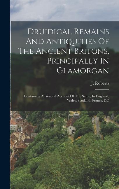 Druidical Remains And Antiquities Of The Ancient Britons, Principally In Glamorgan