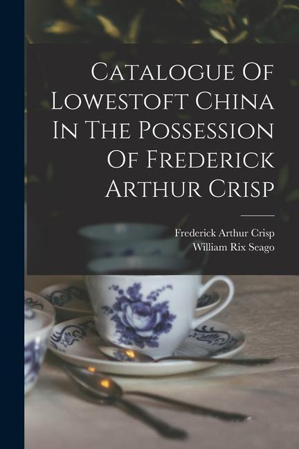 Catalogue Of Lowestoft China In The Possession Of Frederick Arthur Crisp