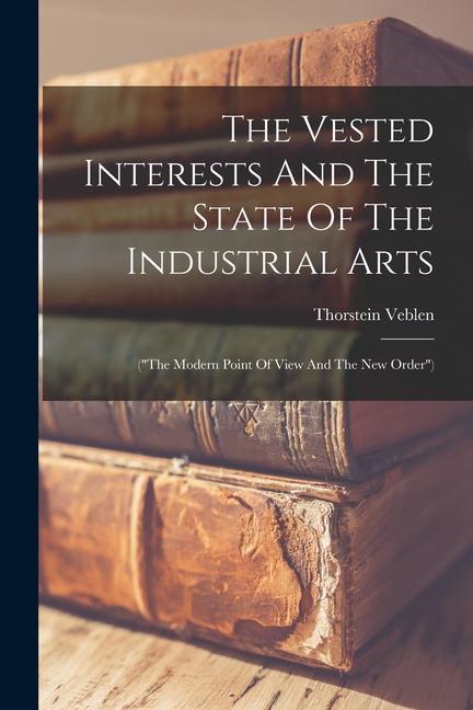 The Vested Interests And The State Of The Industrial Arts: ("the Modern Point Of View And The New Order")