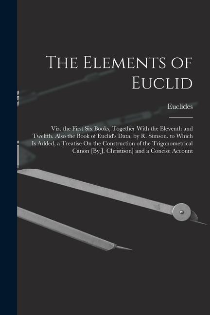 The Elements of Euclid; Viz. the First Six Books, Together With the Eleventh and Twelfth. Also the Book of Euclid's Data. by R. Simson. to Which Is Ad