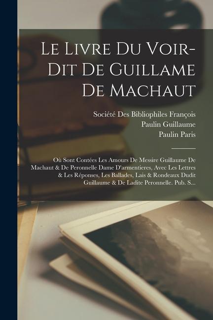 Le Livre Du Voir-Dit De Guillame De Machaut: Où Sont Contées Les Amours De Messire Guillaume De Machaut & De Peronnelle Dame D'armentieres, Avec Les L