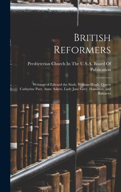 British Reformers: Writings of Edward the Sixth, William Hugh, Queen Catherine Parr, Anne Askew, Lady Jane Grey, Hamilton, and Balnaves