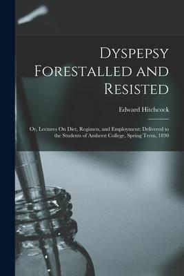 Dyspepsy Forestalled and Resisted: Or, Lectures On Diet, Regimen, and Employment; Delivered to the Students of Amherst College, Spring Term, 1830