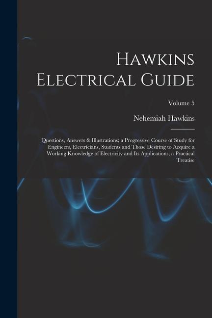 Hawkins Electrical Guide: Questions, Answers & Illustrations; a Progressive Course of Study for Engineers, Electricians, Students and Those Desi