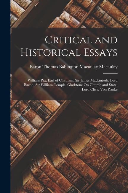 Critical and Historical Essays: William Pitt, Earl of Chatham. Sir James Mackintosh. Lord Bacon. Sir William Temple. Gladstone On Church and State. Lo