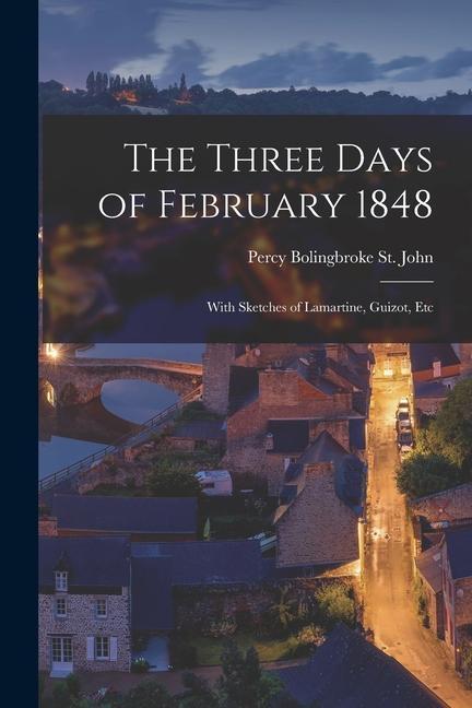 The Three Days of February 1848; With Sketches of Lamartine, Guizot, Etc