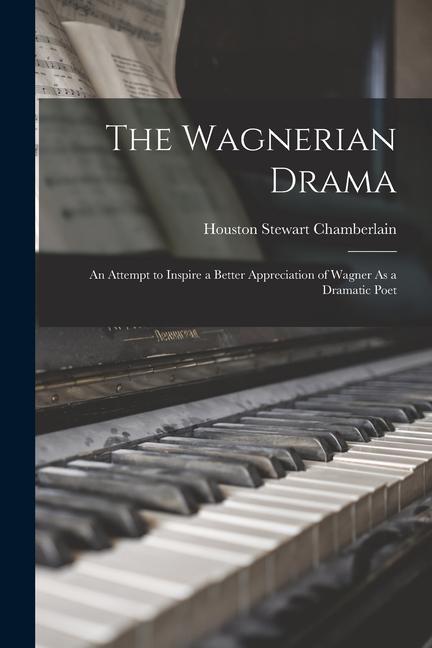 The Wagnerian Drama: An Attempt to Inspire a Better Appreciation of Wagner As a Dramatic Poet