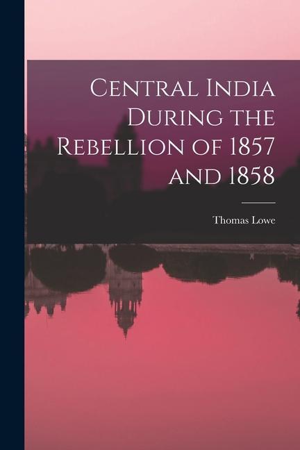 Central India During the Rebellion of 1857 and 1858