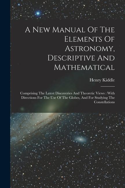 A New Manual Of The Elements Of Astronomy, Descriptive And Mathematical: Comprising The Latest Discoveries And Theoretic Views: With Directions For Th