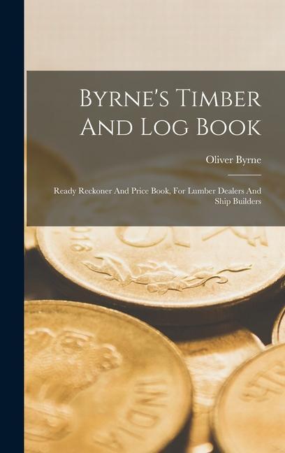 Byrne's Timber And Log Book: Ready Reckoner And Price Book, For Lumber Dealers And Ship Builders