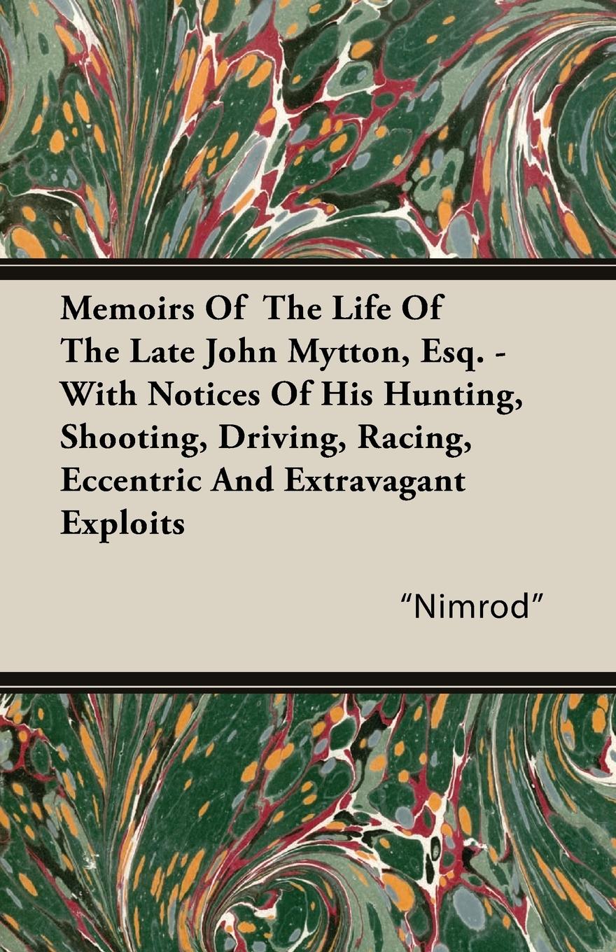 Memoirs of the Life of the Late John Mytton, Esq. - With Notices of His Hunting, Shooting, Driving, Racing, Eccentric and Extravagant Exploits