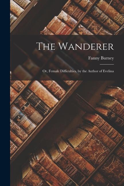 The Wanderer: Or, Female Difficulties. by the Author of Evelina