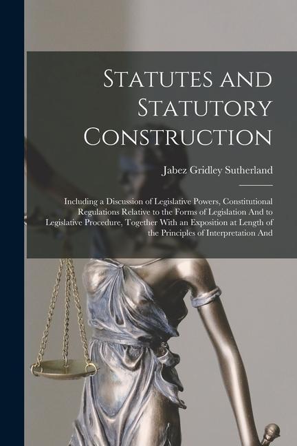 Statutes and Statutory Construction: Including a Discussion of Legislative Powers, Constitutional Regulations Relative to the Forms of Legislation And