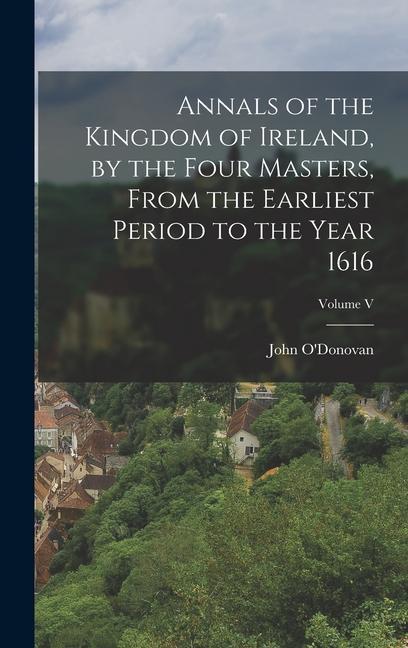 Annals of the Kingdom of Ireland, by the Four Masters, from the Earliest Period to the Year 1616; Volume V