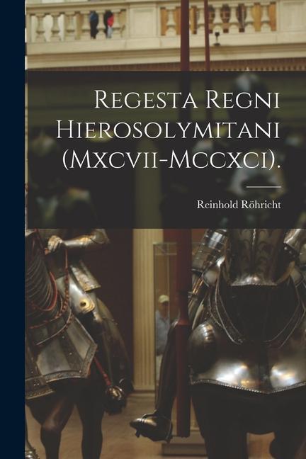 Regesta Regni Hierosolymitani (Mxcvii-Mccxci).