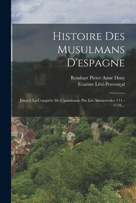 Histoire Des Musulmans D'espagne: Jusqu'à La Conquête De L'andalousie Par Les Almoravides (711 - 1110)...