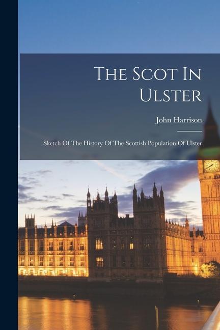 The Scot In Ulster: Sketch Of The History Of The Scottish Population Of Ulster