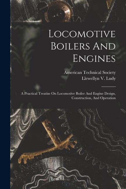 Locomotive Boilers And Engines: A Practical Treatise On Locomotive Boiler And Engine Design, Construction, And Operation