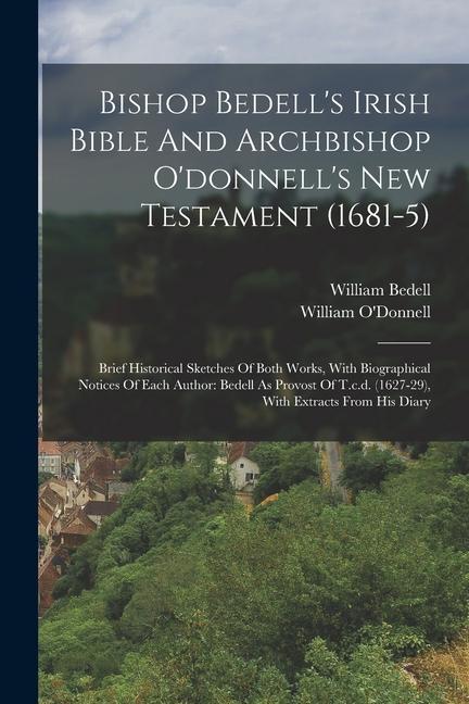 Bishop Bedell's Irish Bible And Archbishop O'donnell's New Testament (1681-5): Brief Historical Sketches Of Both Works, With Biographical Notices Of E