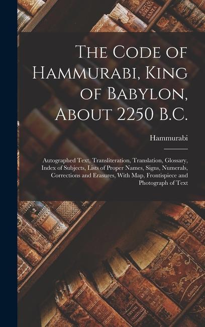 The Code of Hammurabi, King of Babylon, About 2250 B.C.: Autographed Text, Transliteration, Translation, Glossary, Index of Subjects, Lists of Proper