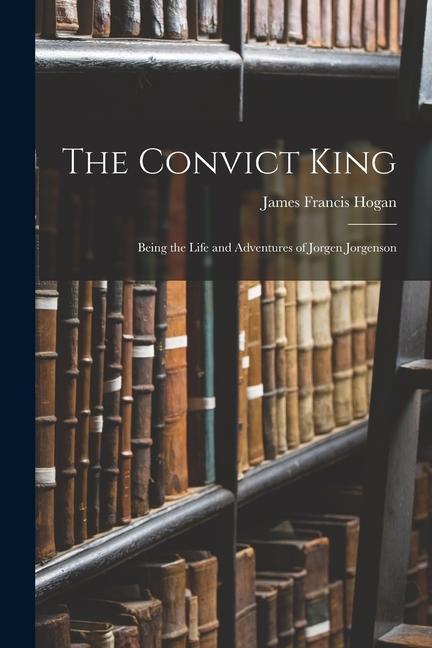 The Convict King: Being the Life and Adventures of Jorgen Jorgenson