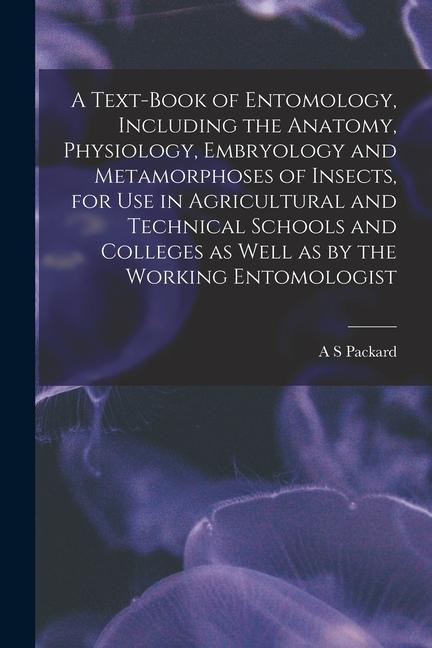 A Text-book of Entomology, Including the Anatomy, Physiology, Embryology and Metamorphoses of Insects, for use in Agricultural and Technical Schools a