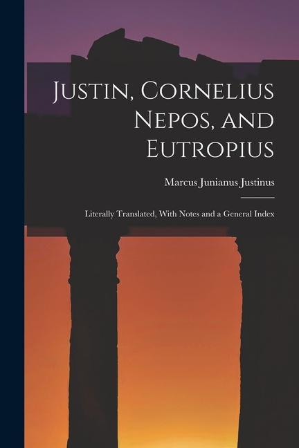 Justin, Cornelius Nepos, and Eutropius: Literally Translated, With Notes and a General Index