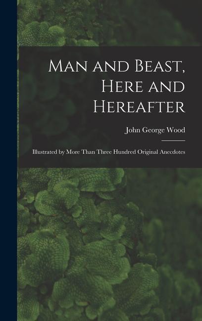 Man and Beast, Here and Hereafter: Illustrated by More Than Three Hundred Original Anecdotes