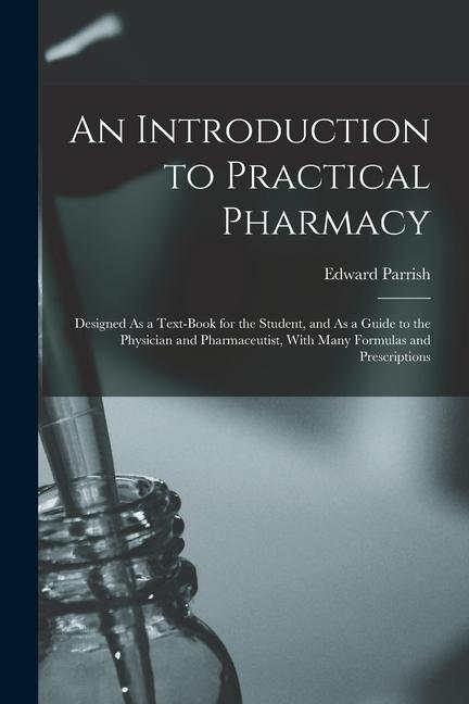 An Introduction to Practical Pharmacy: Designed As a Text-Book for the Student, and As a Guide to the Physician and Pharmaceutist, With Many Formulas