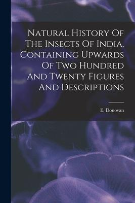 Natural History Of The Insects Of India, Containing Upwards Of Two Hundred And Twenty Figures And Descriptions