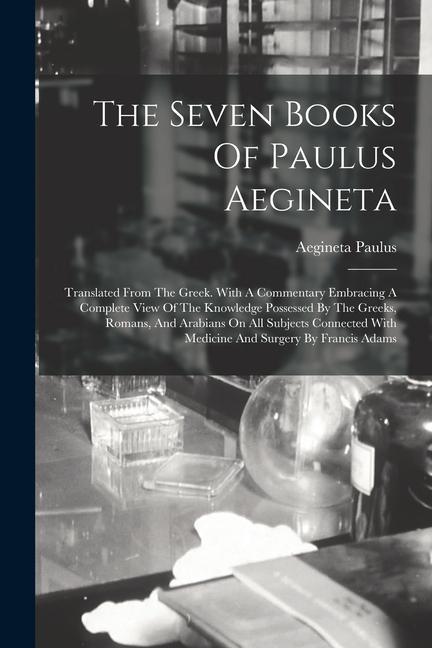 The Seven Books Of Paulus Aegineta: Translated From The Greek. With A Commentary Embracing A Complete View Of The Knowledge Possessed By The Greeks, R