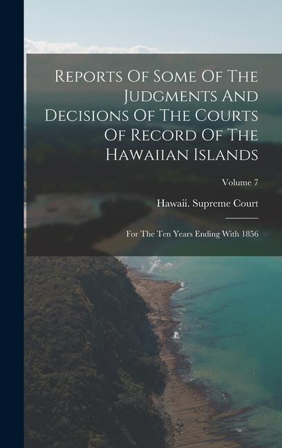 Reports Of Some Of The Judgments And Decisions Of The Courts Of Record Of The Hawaiian Islands: For The Ten Years Ending With 1856; Volume 7