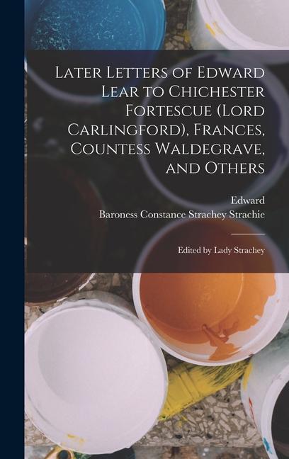 Later Letters of Edward Lear to Chichester Fortescue (Lord Carlingford), Frances, Countess Waldegrave, and Others; Edited by Lady Strachey