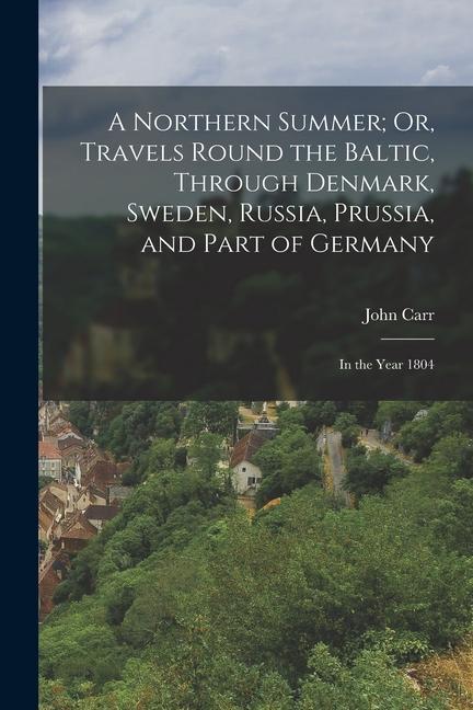 A Northern Summer; Or, Travels Round the Baltic, Through Denmark, Sweden, Russia, Prussia, and Part of Germany: In the Year 1804