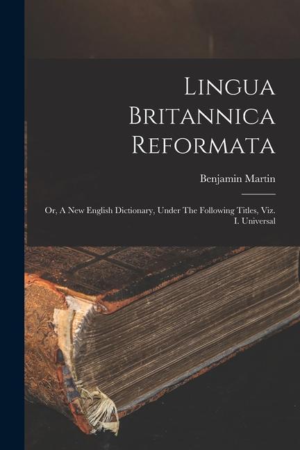 Lingua Britannica Reformata: Or, A New English Dictionary, Under The Following Titles, Viz. I. Universal