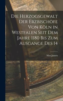 Die Herzogsgewalt der Erzbischöfe von Köln in Westfalen Seit dem Jahre 1180 bis zum Ausgange des 14