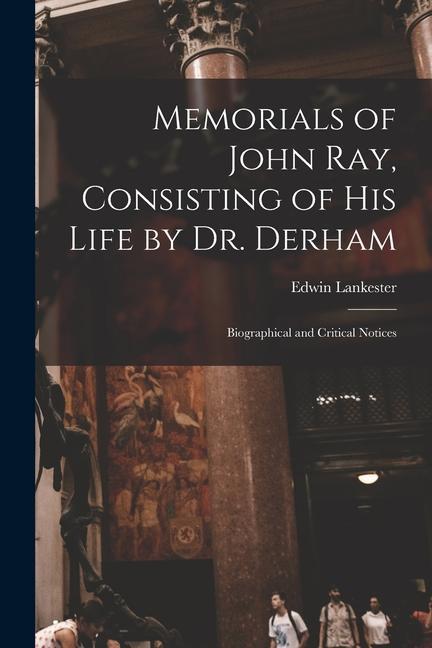 Memorials of John Ray, Consisting of His Life by Dr. Derham: Biographical and Critical Notices