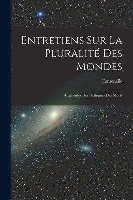 Entretiens Sur La Pluralité Des Mondes: Augmentés Des Dialogues Des Morts