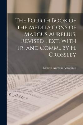 The Fourth Book of the Meditations of Marcus Aurelius, Revised Text, With Tr. and Comm., by H. Crossley