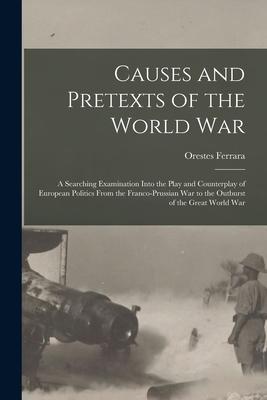 Causes and Pretexts of the World War: A Searching Examination Into the Play and Counterplay of European Politics From the Franco-Prussian War to the O