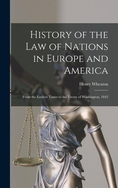 History of the Law of Nations in Europe and America: From the Earliest Times to the Treaty of Washington, 1842