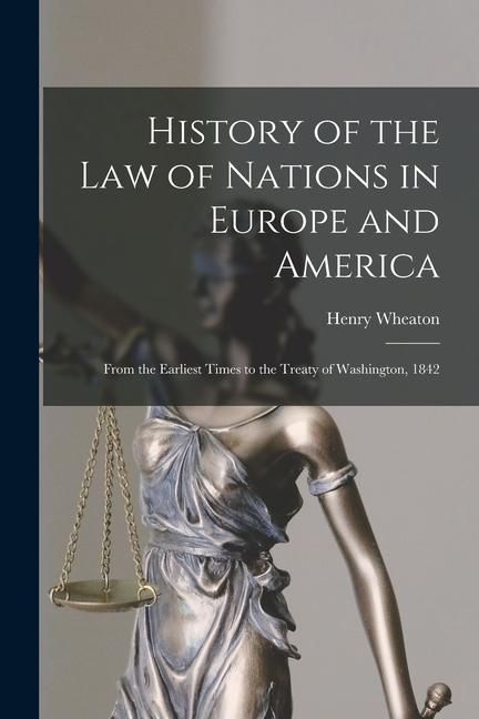 History of the Law of Nations in Europe and America: From the Earliest Times to the Treaty of Washington, 1842