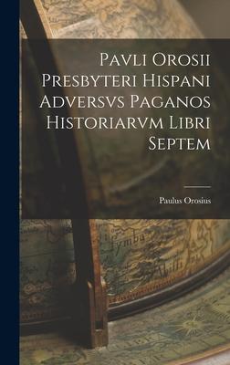 Pavli Orosii Presbyteri Hispani Adversvs Paganos Historiarvm Libri Septem