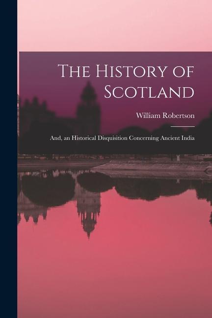 The History of Scotland; And, an Historical Disquisition Concerning Ancient India