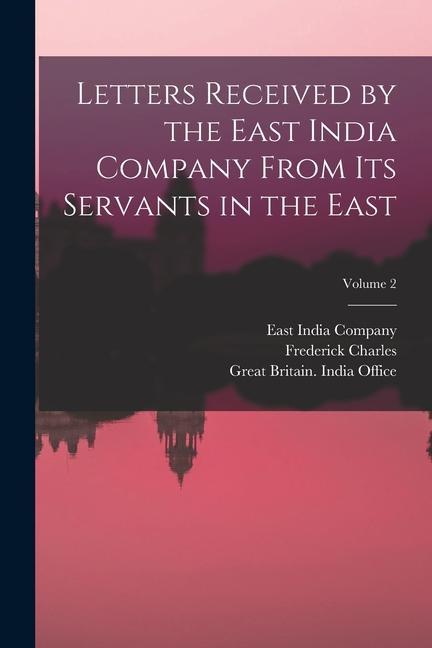 Letters Received by the East India Company From Its Servants in the East; Volume 2