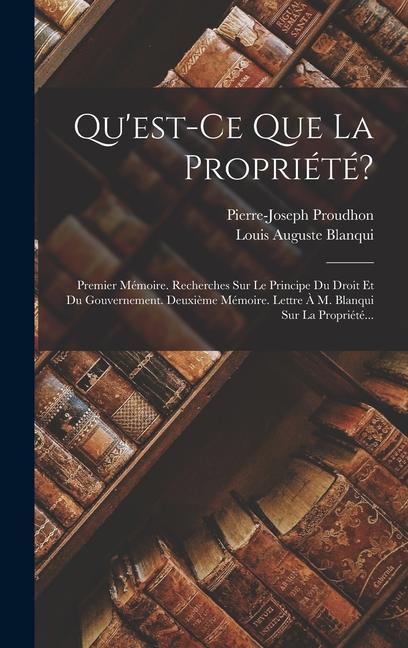 Qu'est-ce Que La Propriété?: Premier Mémoire. Recherches Sur Le Principe Du Droit Et Du Gouvernement. Deuxième Mémoire. Lettre À M. Blanqui Sur La