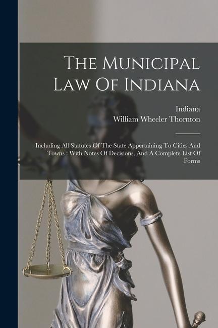 The Municipal Law Of Indiana: Including All Statutes Of The State Appertaining To Cities And Towns: With Notes Of Decisions, And A Complete List Of